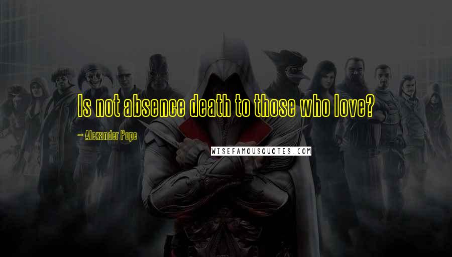 Alexander Pope Quotes: Is not absence death to those who love?