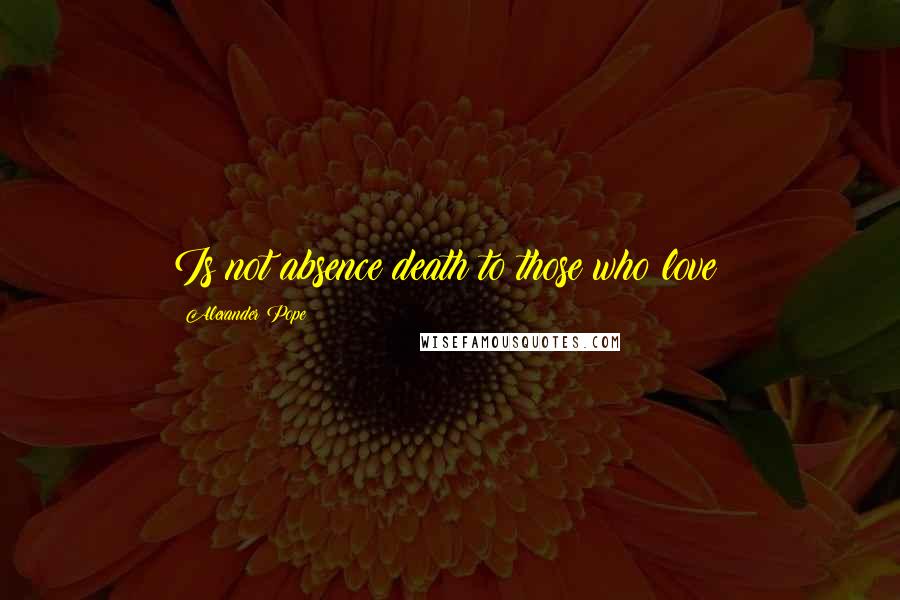 Alexander Pope Quotes: Is not absence death to those who love?