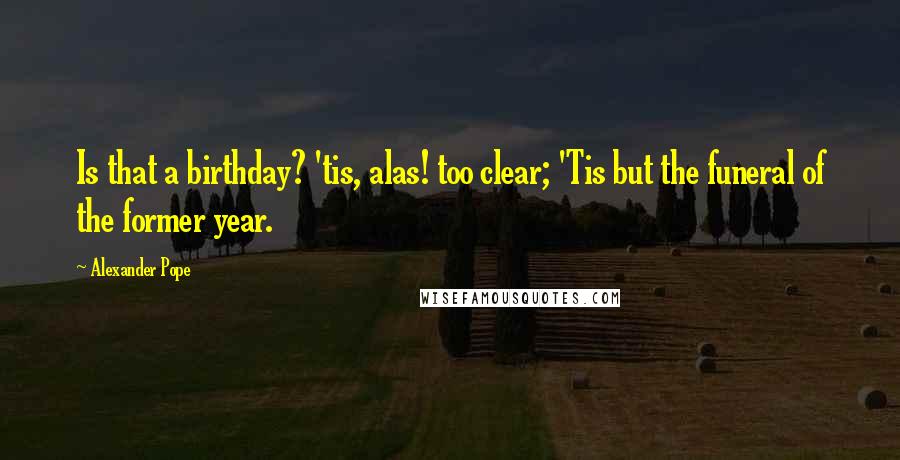 Alexander Pope Quotes: Is that a birthday? 'tis, alas! too clear; 'Tis but the funeral of the former year.