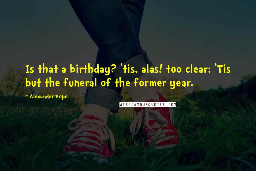 Alexander Pope Quotes: Is that a birthday? 'tis, alas! too clear; 'Tis but the funeral of the former year.