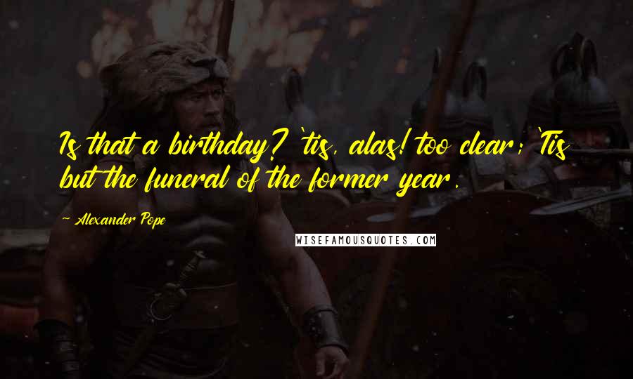 Alexander Pope Quotes: Is that a birthday? 'tis, alas! too clear; 'Tis but the funeral of the former year.