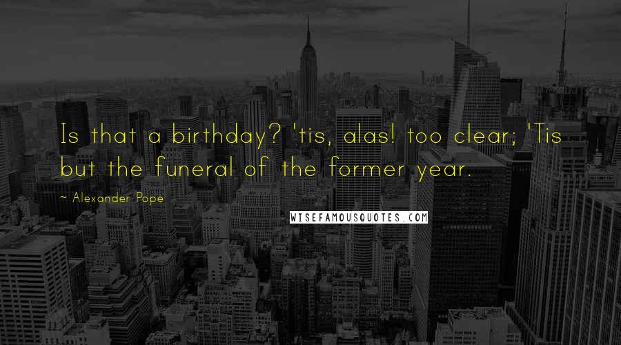 Alexander Pope Quotes: Is that a birthday? 'tis, alas! too clear; 'Tis but the funeral of the former year.