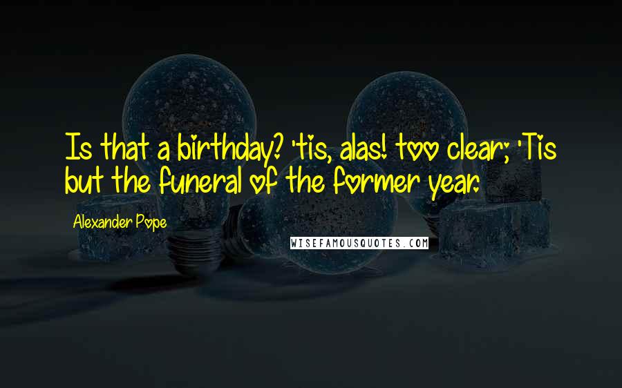 Alexander Pope Quotes: Is that a birthday? 'tis, alas! too clear; 'Tis but the funeral of the former year.