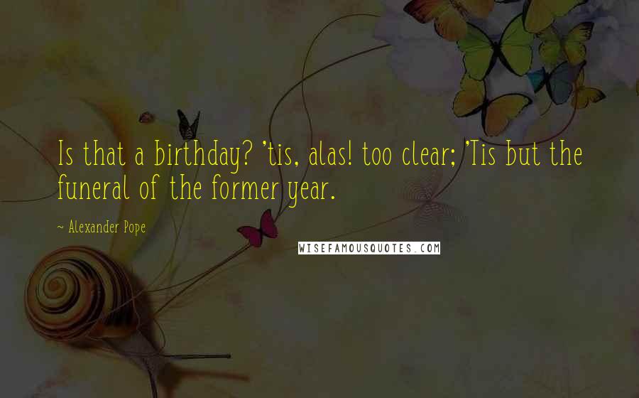 Alexander Pope Quotes: Is that a birthday? 'tis, alas! too clear; 'Tis but the funeral of the former year.