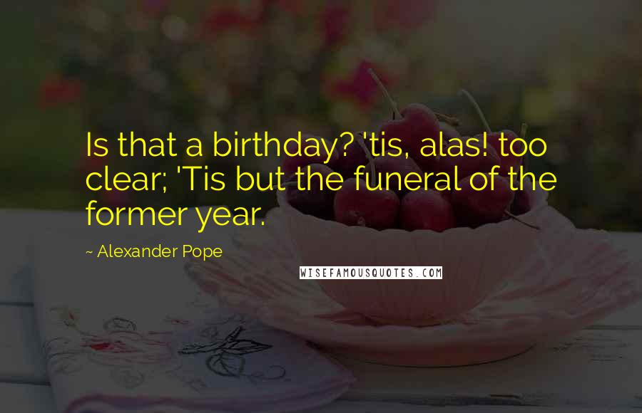 Alexander Pope Quotes: Is that a birthday? 'tis, alas! too clear; 'Tis but the funeral of the former year.