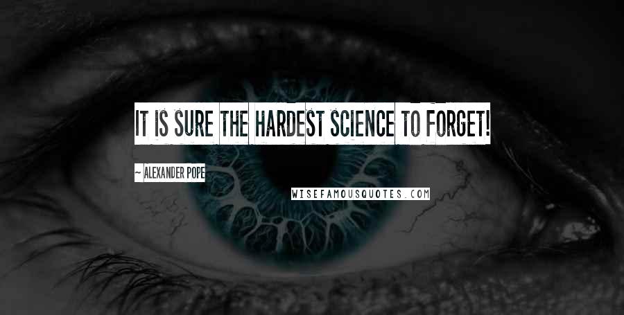 Alexander Pope Quotes: It is sure the hardest science to forget!