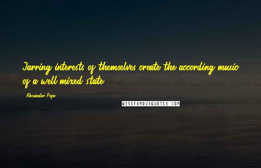 Alexander Pope Quotes: Jarring interests of themselves create the according music of a well-mixed state.