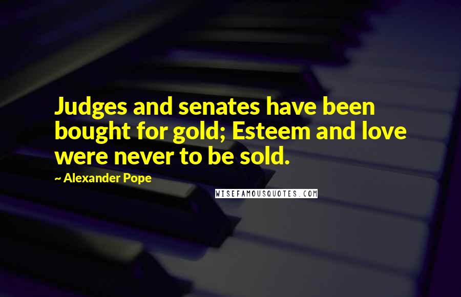 Alexander Pope Quotes: Judges and senates have been bought for gold; Esteem and love were never to be sold.