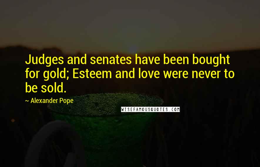 Alexander Pope Quotes: Judges and senates have been bought for gold; Esteem and love were never to be sold.