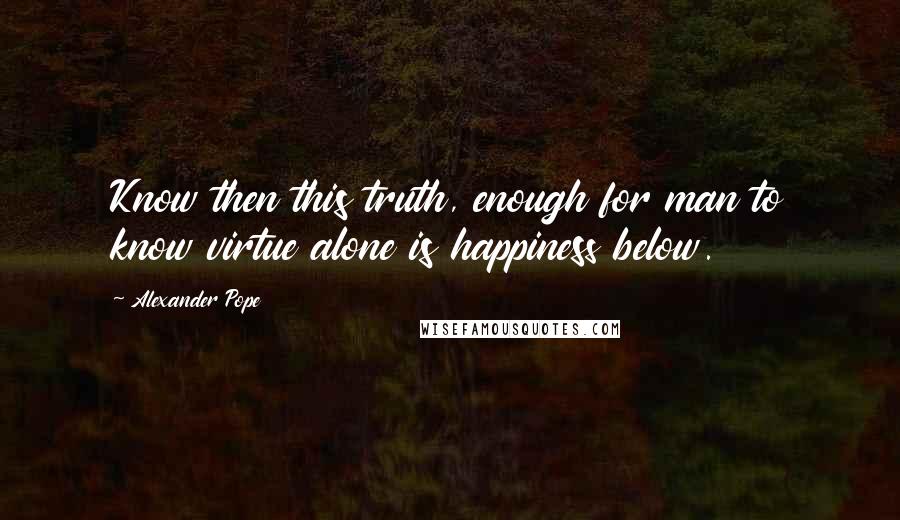 Alexander Pope Quotes: Know then this truth, enough for man to know virtue alone is happiness below.