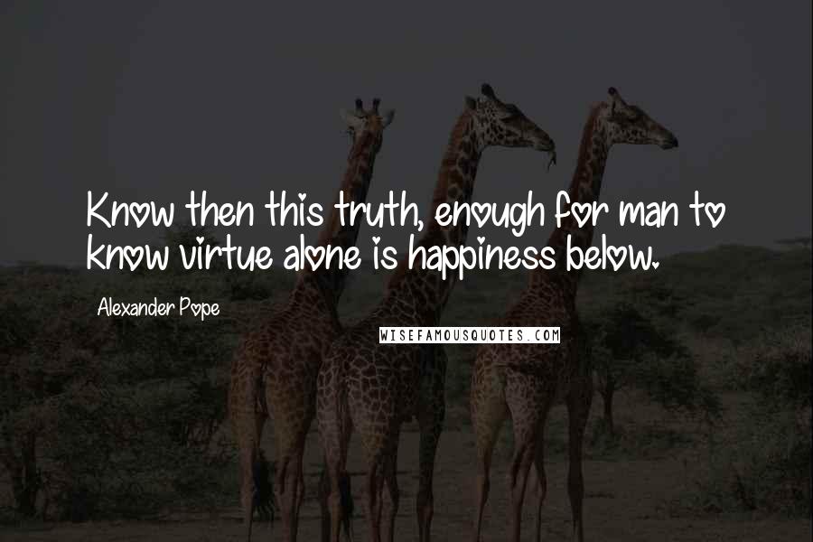 Alexander Pope Quotes: Know then this truth, enough for man to know virtue alone is happiness below.