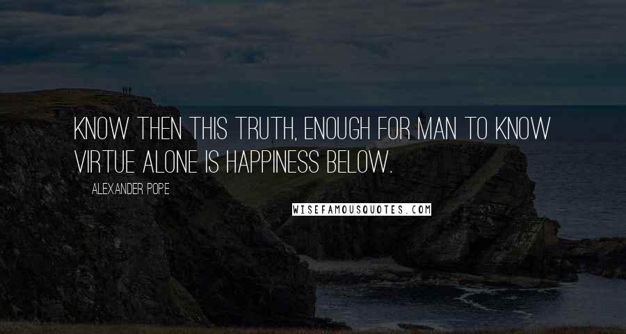 Alexander Pope Quotes: Know then this truth, enough for man to know virtue alone is happiness below.