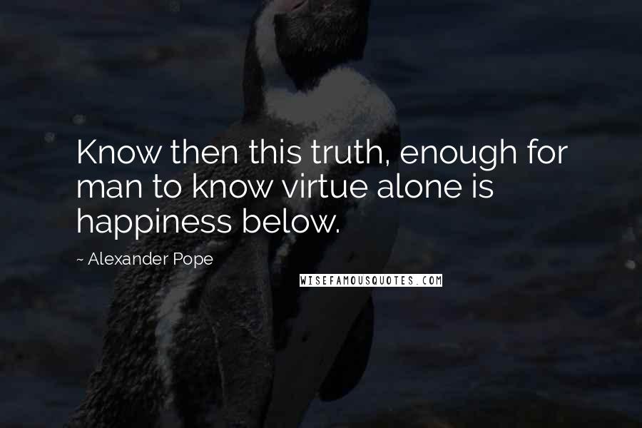 Alexander Pope Quotes: Know then this truth, enough for man to know virtue alone is happiness below.