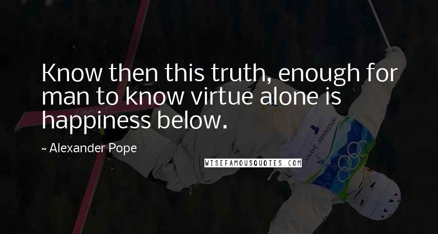 Alexander Pope Quotes: Know then this truth, enough for man to know virtue alone is happiness below.