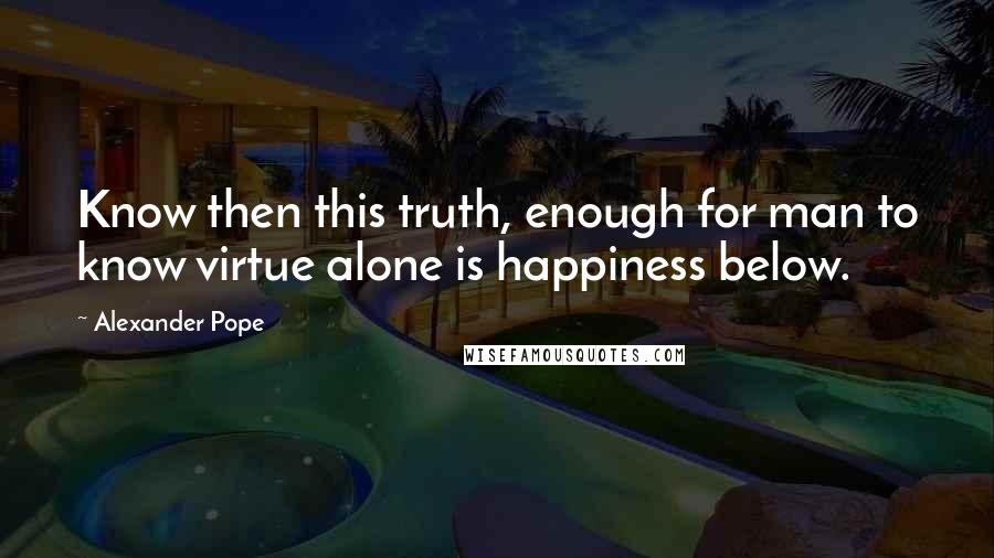 Alexander Pope Quotes: Know then this truth, enough for man to know virtue alone is happiness below.