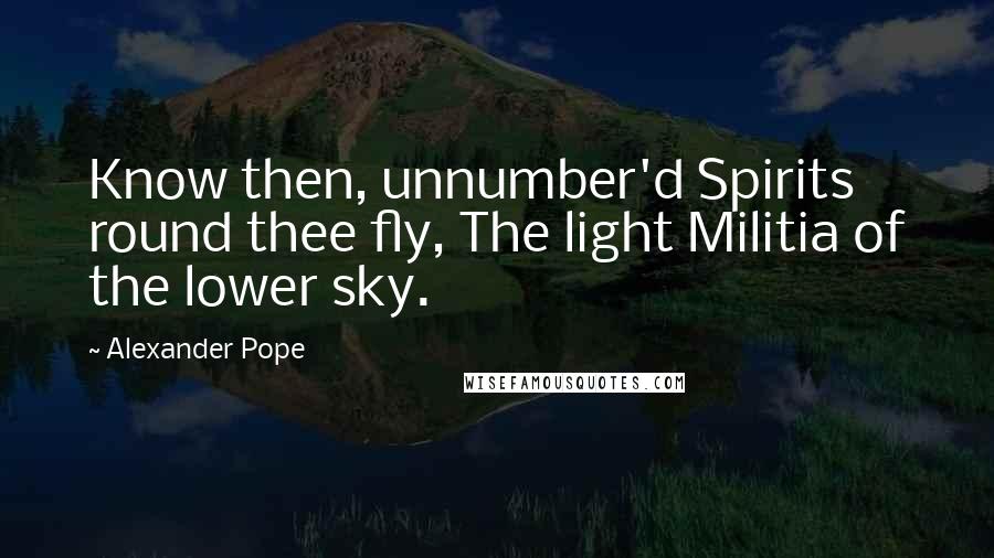 Alexander Pope Quotes: Know then, unnumber'd Spirits round thee fly, The light Militia of the lower sky.