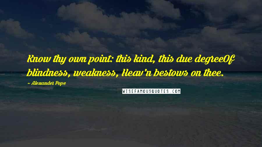 Alexander Pope Quotes: Know thy own point: this kind, this due degreeOf blindness, weakness, Heav'n bestows on thee.