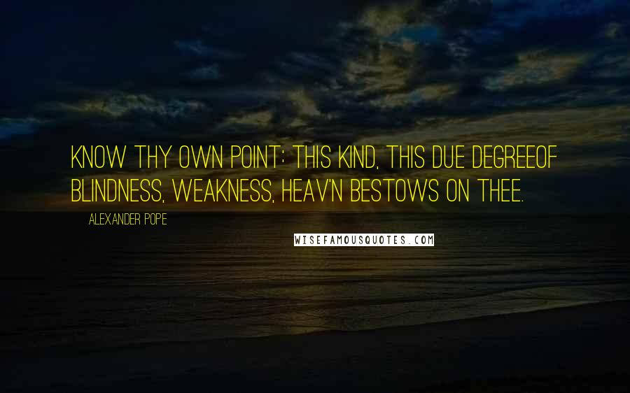 Alexander Pope Quotes: Know thy own point: this kind, this due degreeOf blindness, weakness, Heav'n bestows on thee.