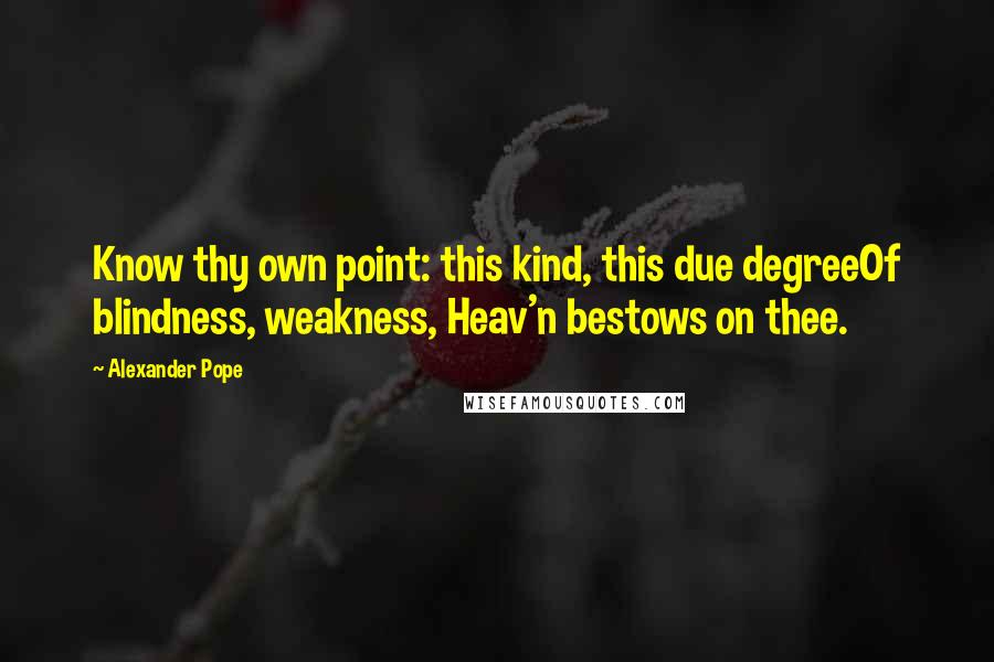 Alexander Pope Quotes: Know thy own point: this kind, this due degreeOf blindness, weakness, Heav'n bestows on thee.
