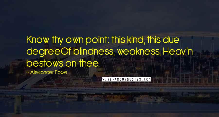 Alexander Pope Quotes: Know thy own point: this kind, this due degreeOf blindness, weakness, Heav'n bestows on thee.