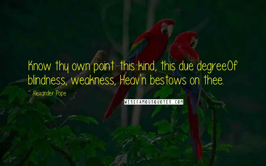 Alexander Pope Quotes: Know thy own point: this kind, this due degreeOf blindness, weakness, Heav'n bestows on thee.