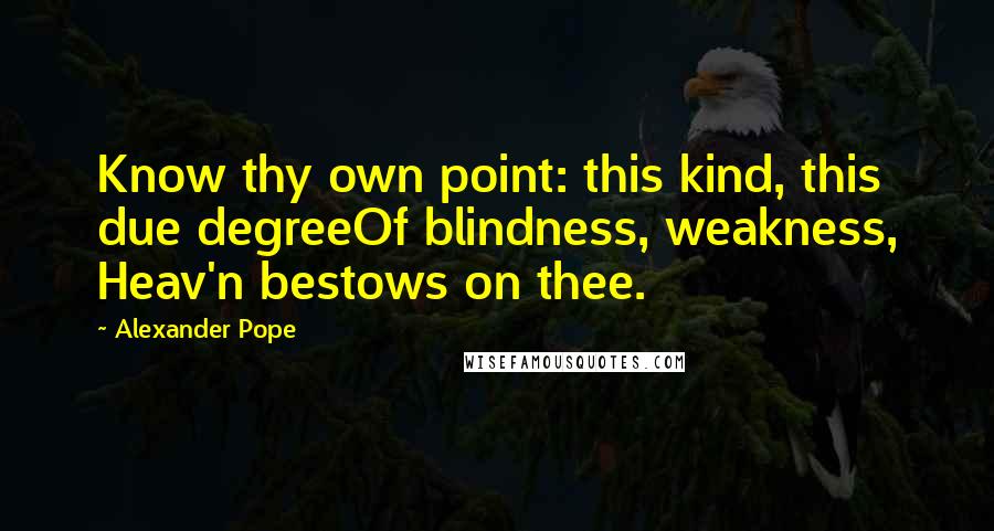 Alexander Pope Quotes: Know thy own point: this kind, this due degreeOf blindness, weakness, Heav'n bestows on thee.