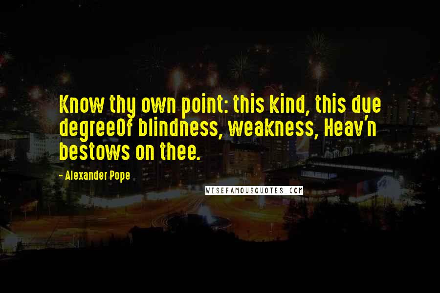 Alexander Pope Quotes: Know thy own point: this kind, this due degreeOf blindness, weakness, Heav'n bestows on thee.