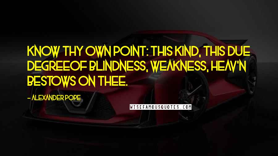 Alexander Pope Quotes: Know thy own point: this kind, this due degreeOf blindness, weakness, Heav'n bestows on thee.