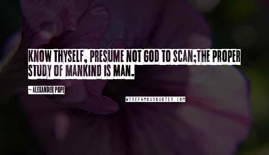 Alexander Pope Quotes: Know thyself, presume not God to scan;The proper study of mankind is man.