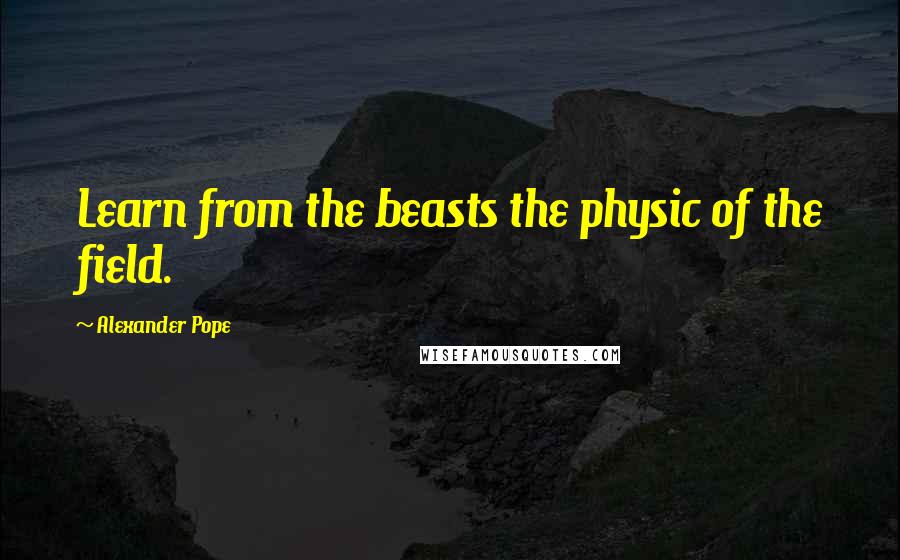 Alexander Pope Quotes: Learn from the beasts the physic of the field.