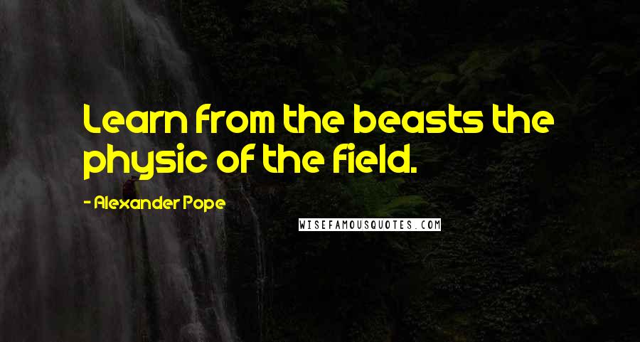 Alexander Pope Quotes: Learn from the beasts the physic of the field.