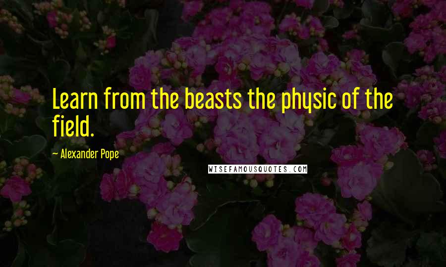 Alexander Pope Quotes: Learn from the beasts the physic of the field.