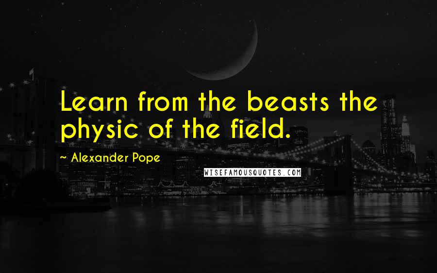 Alexander Pope Quotes: Learn from the beasts the physic of the field.