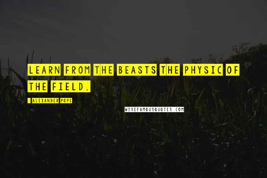 Alexander Pope Quotes: Learn from the beasts the physic of the field.