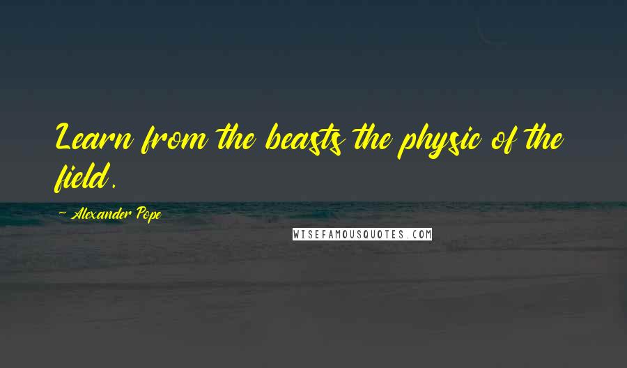 Alexander Pope Quotes: Learn from the beasts the physic of the field.