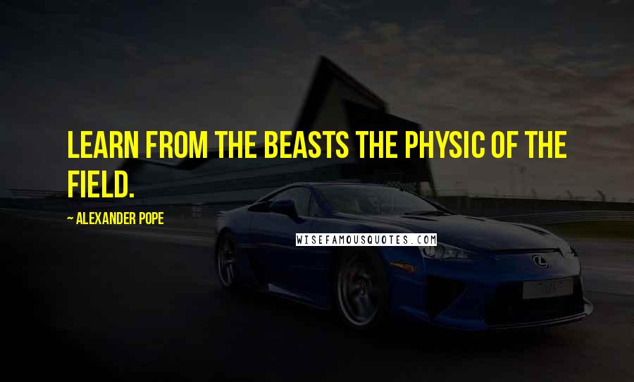 Alexander Pope Quotes: Learn from the beasts the physic of the field.