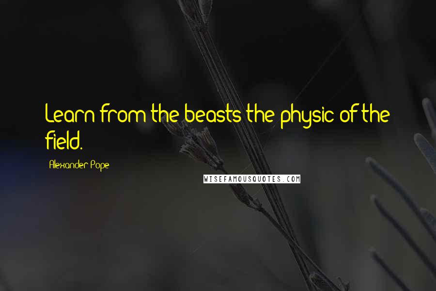 Alexander Pope Quotes: Learn from the beasts the physic of the field.