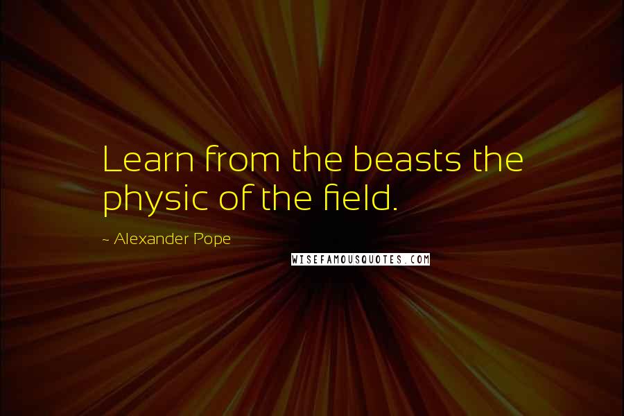 Alexander Pope Quotes: Learn from the beasts the physic of the field.