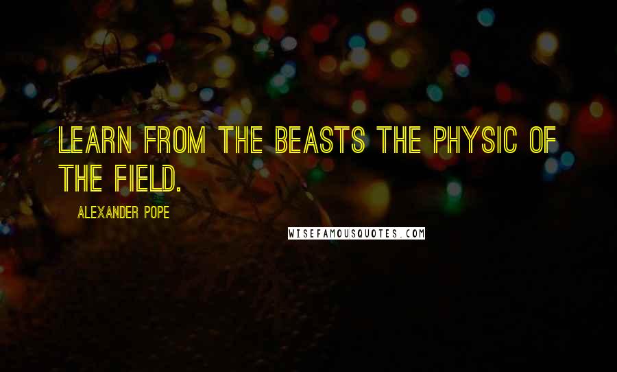 Alexander Pope Quotes: Learn from the beasts the physic of the field.