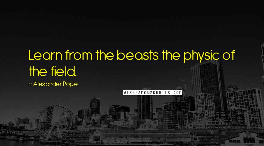 Alexander Pope Quotes: Learn from the beasts the physic of the field.