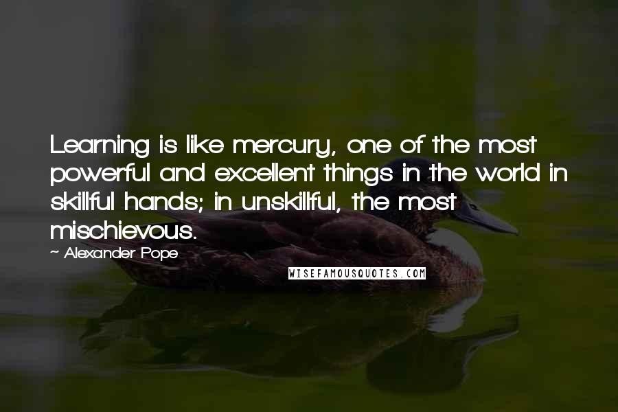 Alexander Pope Quotes: Learning is like mercury, one of the most powerful and excellent things in the world in skillful hands; in unskillful, the most mischievous.