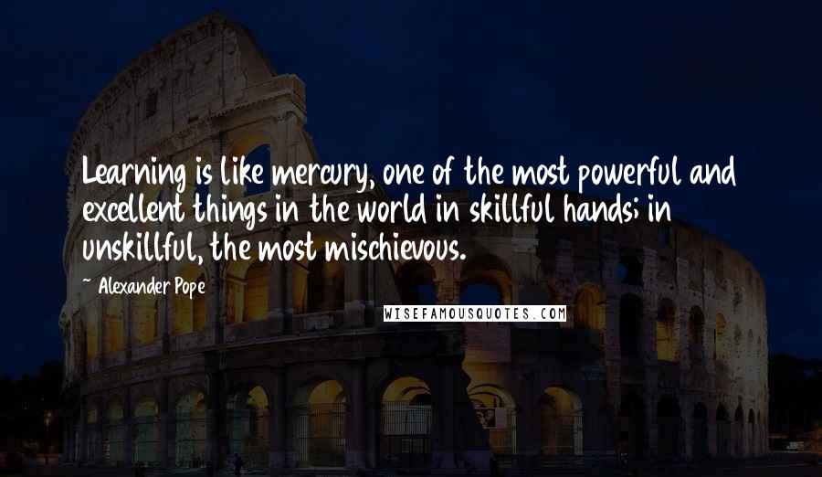 Alexander Pope Quotes: Learning is like mercury, one of the most powerful and excellent things in the world in skillful hands; in unskillful, the most mischievous.