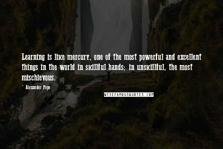 Alexander Pope Quotes: Learning is like mercury, one of the most powerful and excellent things in the world in skillful hands; in unskillful, the most mischievous.