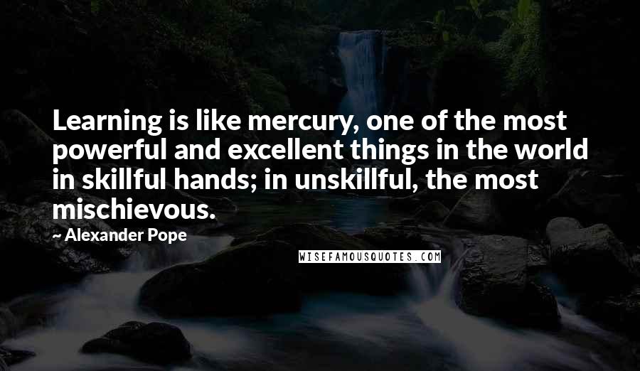 Alexander Pope Quotes: Learning is like mercury, one of the most powerful and excellent things in the world in skillful hands; in unskillful, the most mischievous.