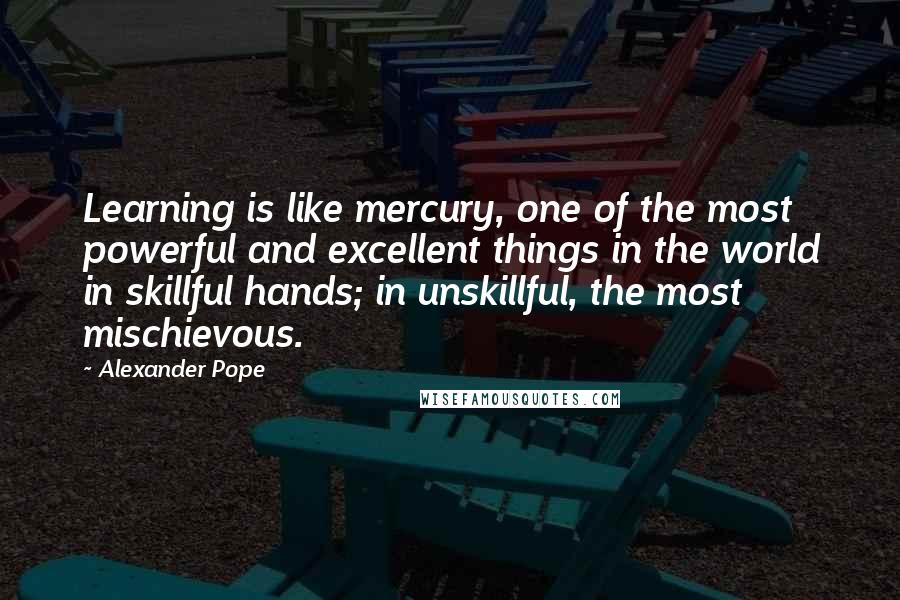 Alexander Pope Quotes: Learning is like mercury, one of the most powerful and excellent things in the world in skillful hands; in unskillful, the most mischievous.