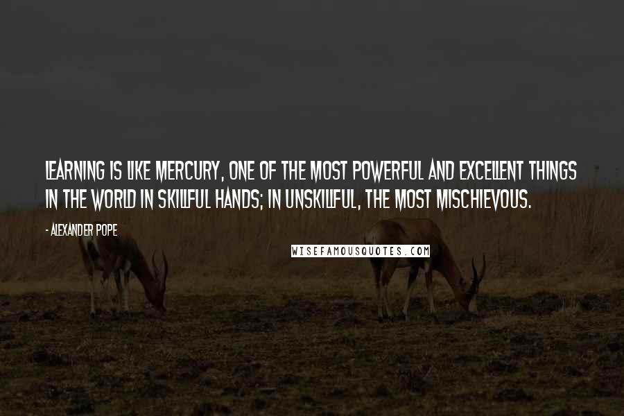 Alexander Pope Quotes: Learning is like mercury, one of the most powerful and excellent things in the world in skillful hands; in unskillful, the most mischievous.