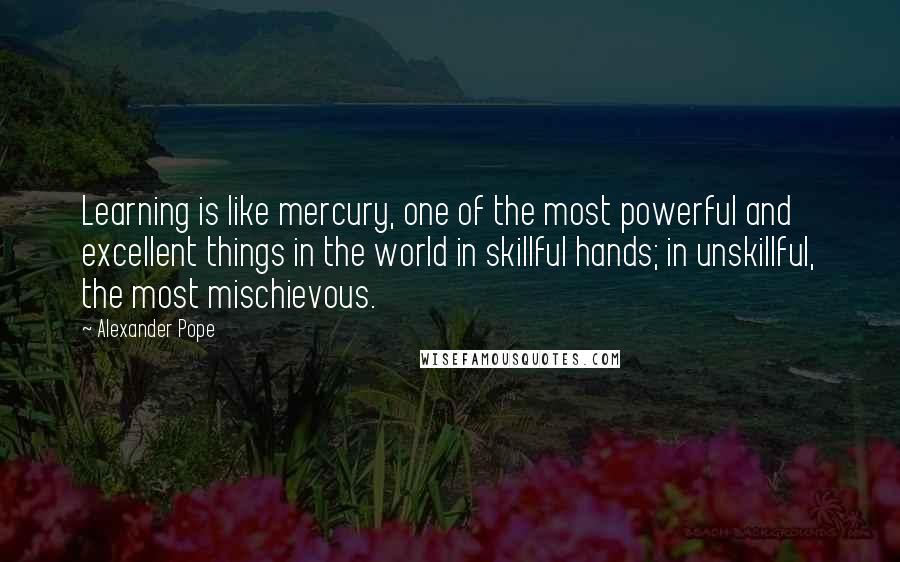 Alexander Pope Quotes: Learning is like mercury, one of the most powerful and excellent things in the world in skillful hands; in unskillful, the most mischievous.