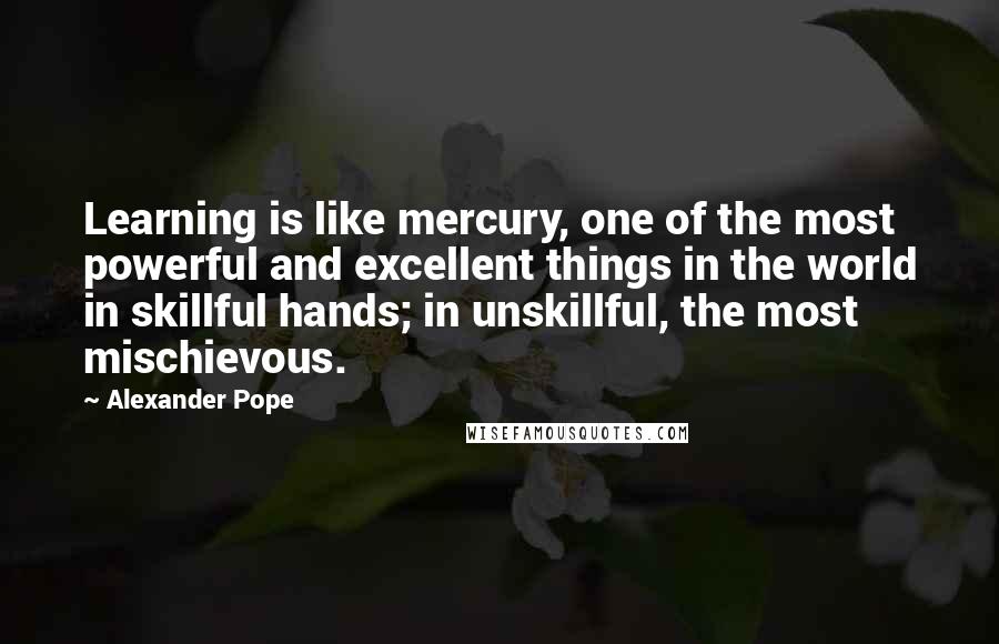 Alexander Pope Quotes: Learning is like mercury, one of the most powerful and excellent things in the world in skillful hands; in unskillful, the most mischievous.