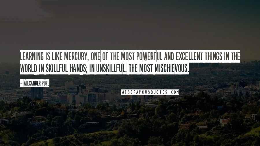 Alexander Pope Quotes: Learning is like mercury, one of the most powerful and excellent things in the world in skillful hands; in unskillful, the most mischievous.