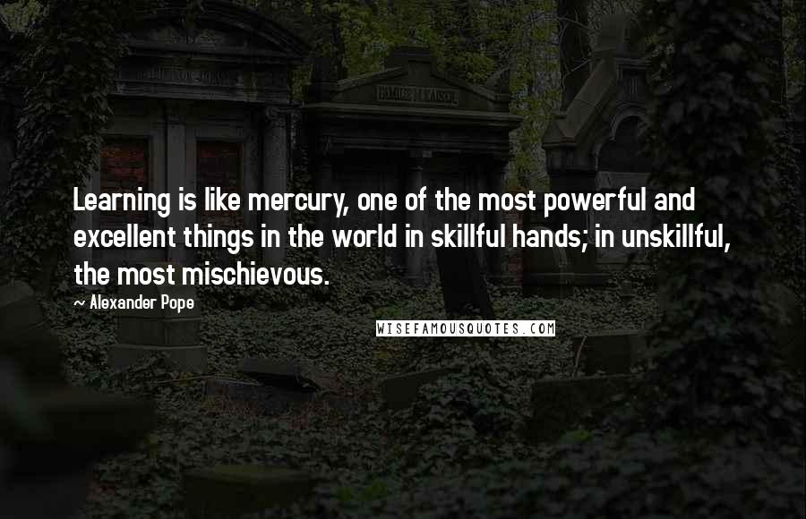 Alexander Pope Quotes: Learning is like mercury, one of the most powerful and excellent things in the world in skillful hands; in unskillful, the most mischievous.